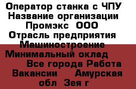 Оператор станка с ЧПУ › Название организации ­ Промэкс, ООО › Отрасль предприятия ­ Машиностроение › Минимальный оклад ­ 70 000 - Все города Работа » Вакансии   . Амурская обл.,Зея г.